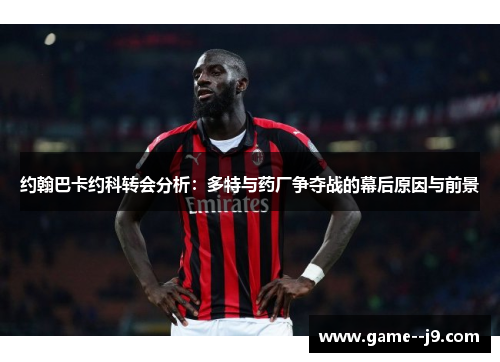 约翰巴卡约科转会分析：多特与药厂争夺战的幕后原因与前景