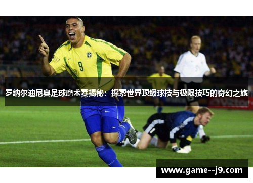 罗纳尔迪尼奥足球魔术赛揭秘：探索世界顶级球技与极限技巧的奇幻之旅