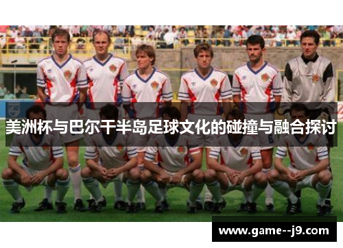 美洲杯与巴尔干半岛足球文化的碰撞与融合探讨