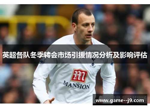 英超各队冬季转会市场引援情况分析及影响评估 英超各队冬季转会市场引援情况分析及影响评估
