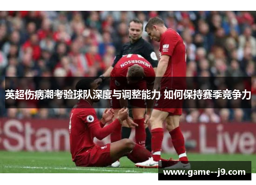 英超伤病潮考验球队深度与调整能力 如何保持赛季竞争力