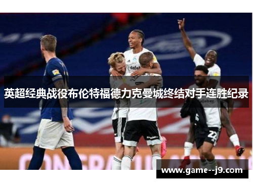 英超经典战役布伦特福德力克曼城终结对手连胜纪录
