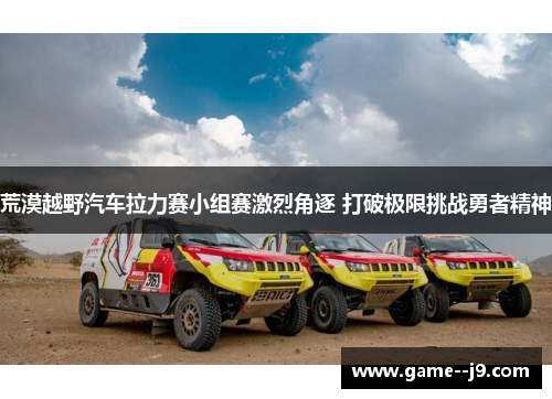 荒漠越野汽车拉力赛小组赛激烈角逐 打破极限挑战勇者精神 荒漠越野汽车拉力赛小组赛激烈角逐 打破极限挑战勇者精神