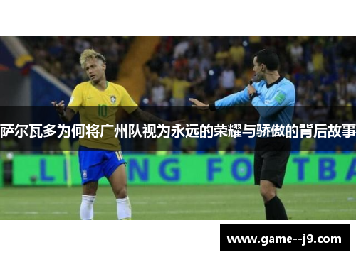 萨尔瓦多为何将广州队视为永远的荣耀与骄傲的背后故事