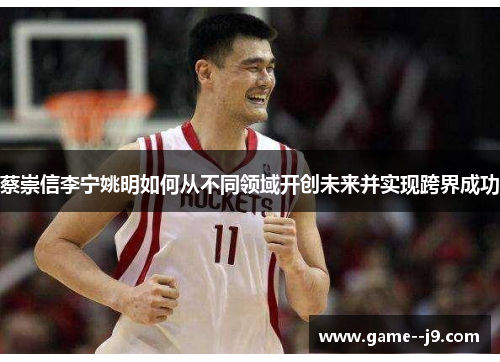 蔡崇信李宁姚明如何从不同领域开创未来并实现跨界成功 蔡崇信李宁姚明如何从不同领域开创未来并实现跨界成功