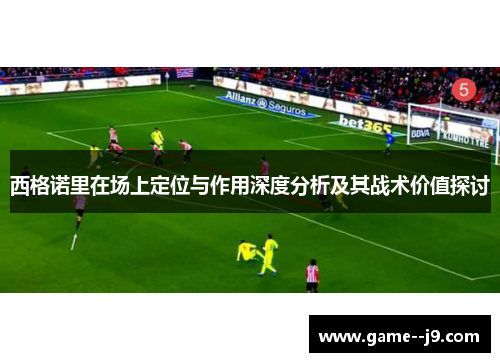 西格诺里在场上定位与作用深度分析及其战术价值探讨 西格诺里在场上定位与作用深度分析及其战术价值探讨