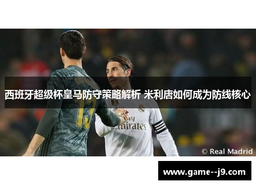 西班牙超级杯皇马防守策略解析 米利唐如何成为防线核心