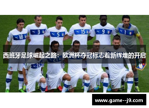 西班牙足球崛起之路:欧洲杯夺冠标志着新辉煌的开启 西班牙足球崛起之路:欧洲杯夺冠标志着新辉煌的开启