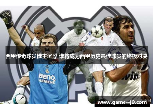 西甲传奇球员谁主沉浮 谁将成为西甲历史最佳球员的终极对决