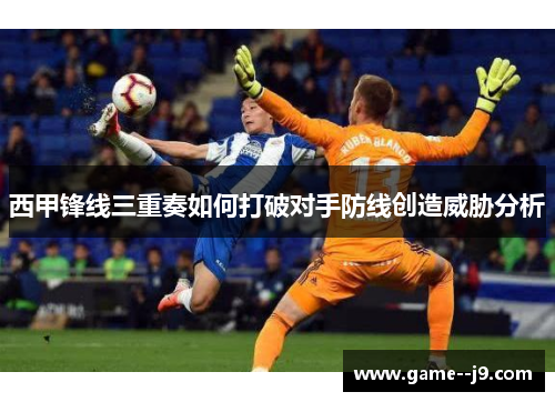 西甲锋线三重奏如何打破对手防线创造威胁分析 西甲锋线三重奏如何打破对手防线创造威胁分析