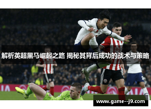 解析英超黑马崛起之路 揭秘其背后成功的战术与策略