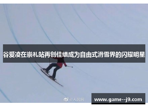 谷爱凌在崇礼站再创佳绩成为自由式滑雪界的闪耀明星 谷爱凌在崇礼站再创佳绩成为自由式滑雪界的闪耀明星