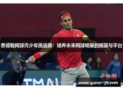 费德勒网球青少年挑战赛：培养未来网球明星的摇篮与平台