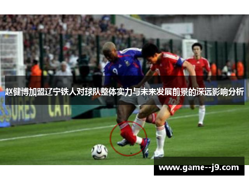赵健博加盟辽宁铁人对球队整体实力与未来发展前景的深远影响分析 赵健博加盟辽宁铁人对球队整体实力与未来发展前景的深远影响分析