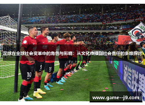 足球在全球社会变革中的角色与影响:从文化传播到社会责任的多维探讨 足球在全球社会变革中的角色与影响:从文化传播到社会责任的多维探讨