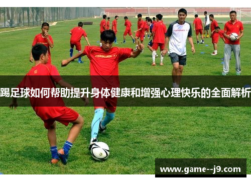 踢足球如何帮助提升身体健康和增强心理快乐的全面解析 踢足球如何帮助提升身体健康和增强心理快乐的全面解析