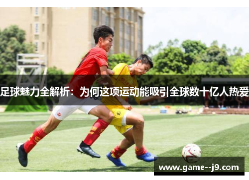 足球魅力全解析：为何这项运动能吸引全球数十亿人热爱