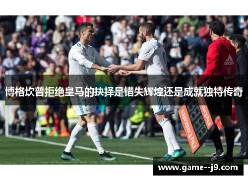 博格坎普拒绝皇马的抉择是错失辉煌还是成就独特传奇