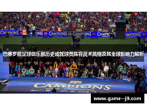 巴塞罗那足球俱乐部历史成就球员阵容战术风格及其全球影响力解析 巴塞罗那足球俱乐部历史成就球员阵容战术风格及其全球影响力解析