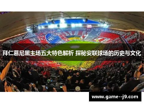 拜仁慕尼黑主场五大特色解析 探秘安联球场的历史与文化