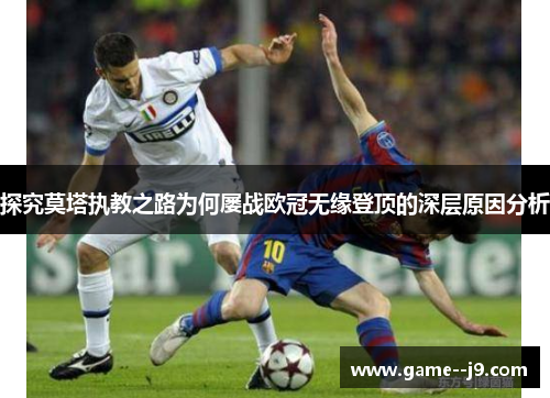 探究莫塔执教之路为何屡战欧冠无缘登顶的深层原因分析
