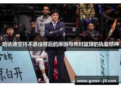 哈达迪坚持不退役背后的原因与他对篮球的执着精神 哈达迪坚持不退役背后的原因与他对篮球的执着精神