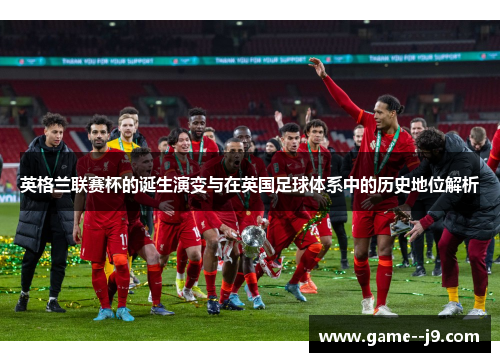 英格兰联赛杯的诞生演变与在英国足球体系中的历史地位解析