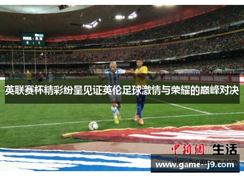 英联赛杯精彩纷呈见证英伦足球激情与荣耀的巅峰对决