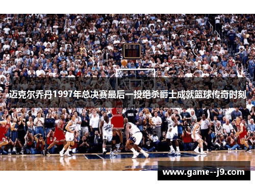 迈克尔乔丹1997年总决赛最后一投绝杀爵士成就篮球传奇时刻 迈克尔乔丹1997年总决赛最后一投绝杀爵士成就篮球传奇时刻