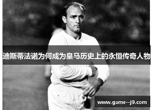 迪斯蒂法诺为何成为皇马历史上的永恒传奇人物 迪斯蒂法诺为何成为皇马历史上的永恒传奇人物