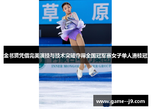 金书贤凭借完美演技与技术突破夺得全国冠军赛女子单人滑桂冠