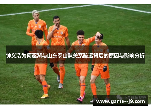 钟义浩为何逐渐与山东泰山队关系疏远背后的原因与影响分析