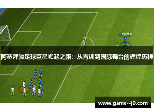 阿塞拜疆足球巨星崛起之路：从青训到国际舞台的辉煌历程