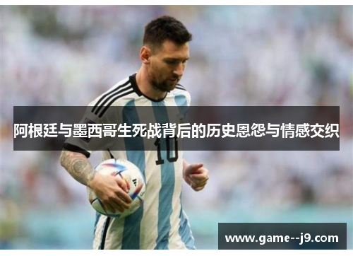 阿根廷与墨西哥生死战背后的历史恩怨与情感交织