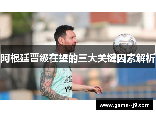 阿根廷晋级在望的三大关键因素解析