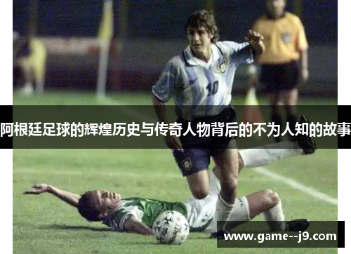 阿根廷足球的辉煌历史与传奇人物背后的不为人知的故事
