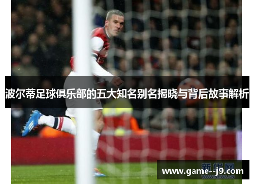 波尔蒂足球俱乐部的五大知名别名揭晓与背后故事解析 波尔蒂足球俱乐部的五大知名别名揭晓与背后故事解析