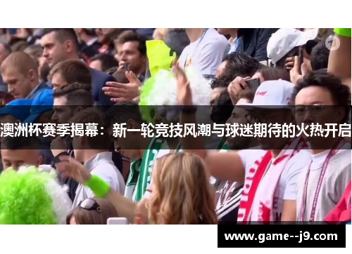 澳洲杯赛季揭幕：新一轮竞技风潮与球迷期待的火热开启