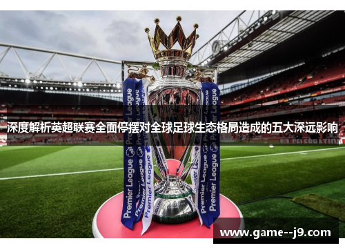 深度解析英超联赛全面停摆对全球足球生态格局造成的五大深远影响 深度解析英超联赛全面停摆对全球足球生态格局造成的五大深远影响