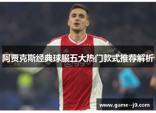 阿贾克斯经典球服五大热门款式推荐解析 阿贾克斯经典球服五大热门款式推荐解析