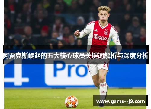 阿贾克斯崛起的五大核心球员关键词解析与深度分析 阿贾克斯崛起的五大核心球员关键词解析与深度分析