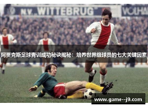 阿贾克斯足球青训成功秘诀揭秘:培养世界级球员的七大关键因素 阿贾克斯足球青训成功秘诀揭秘:培养世界级球员的七大关键因素