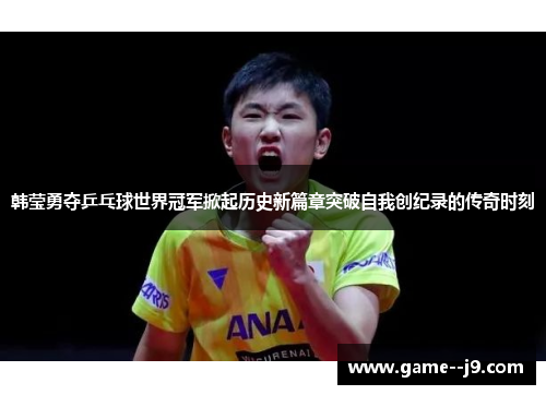 韩莹勇夺乒乓球世界冠军掀起历史新篇章突破自我创纪录的传奇时刻 韩莹勇夺乒乓球世界冠军掀起历史新篇章突破自我创纪录的传奇时刻