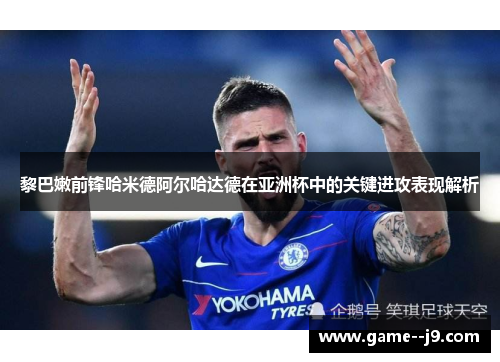 黎巴嫩前锋哈米德阿尔哈达德在亚洲杯中的关键进攻表现解析