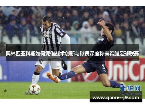奥林匹亚科斯如何凭借战术创新与球员深度称霸希腊足球联赛 奥林匹亚科斯如何凭借战术创新与球员深度称霸希腊足球联赛