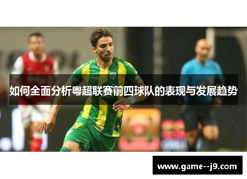如何全面分析粤超联赛前四球队的表现与发展趋势 如何全面分析粤超联赛前四球队的表现与发展趋势