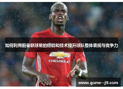 如何利用前曼联球星的经验和技术提升球队整体表现与竞争力 如何利用前曼联球星的经验和技术提升球队整体表现与竞争力