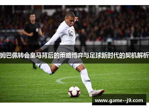 姆巴佩转会皇马背后的策略博弈与足球新时代的契机解析