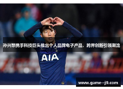 孙兴慜携手科技巨头推出个人品牌电子产品,跨界创新引领潮流 孙兴慜携手科技巨头推出个人品牌电子产品,跨界创新引领潮流