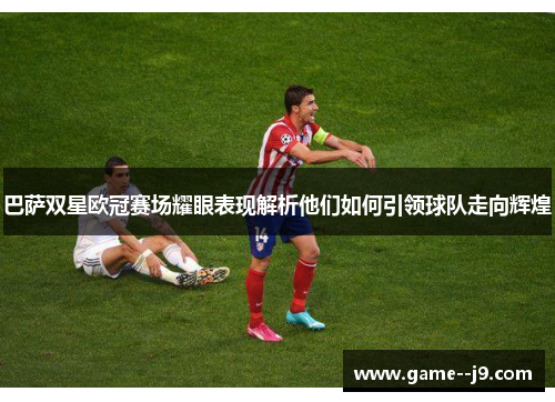 巴萨双星欧冠赛场耀眼表现解析他们如何引领球队走向辉煌 巴萨双星欧冠赛场耀眼表现解析他们如何引领球队走向辉煌